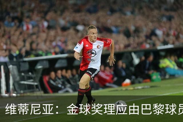 维蒂尼亚：金球奖理应由巴黎球员获得 面对亚马尔谈不上“害怕”